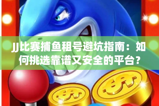 JJ比赛捕鱼租号避坑指南：如何挑选靠谱又安全的平台？