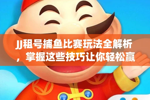 JJ租号捕鱼比赛玩法全解析，掌握这些技巧让你轻松赢大奖